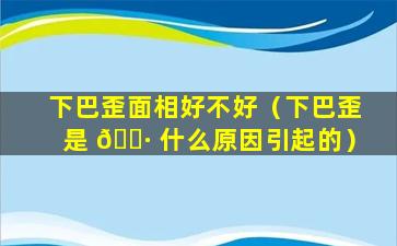 下巴歪面相好不好（下巴歪是 🌷 什么原因引起的）